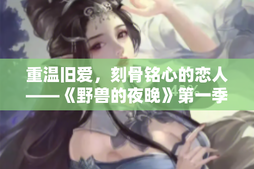 重溫舊愛，刻骨銘心的戀人——《野獸的夜晚》第一季