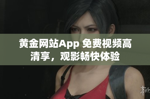 黃金網站App 免費視頻高清享，觀影暢快體驗