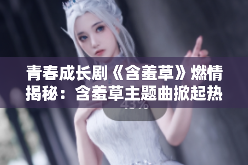 青春成長劇《含羞草》燃情揭秘：含羞草主題曲掀起熱浪