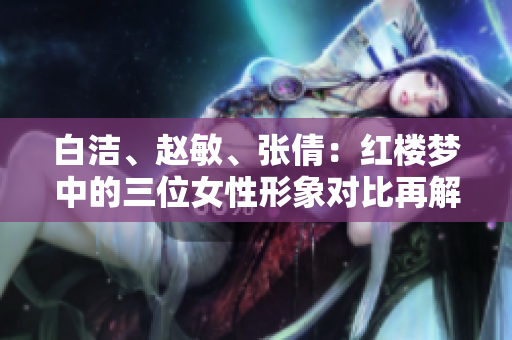 白潔、趙敏、張倩：紅樓夢中的三位女性形象對比再解讀