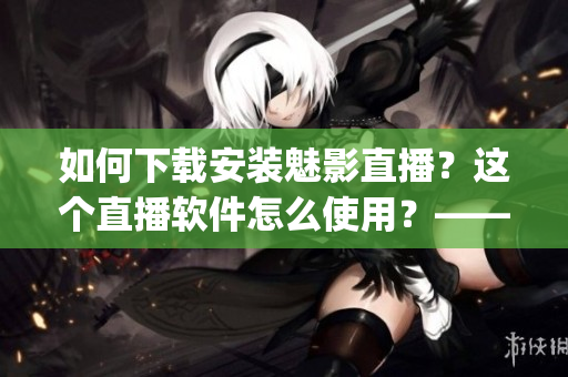 如何下載安裝魅影直播？這個直播軟件怎么使用？——一個新手教程(1)
