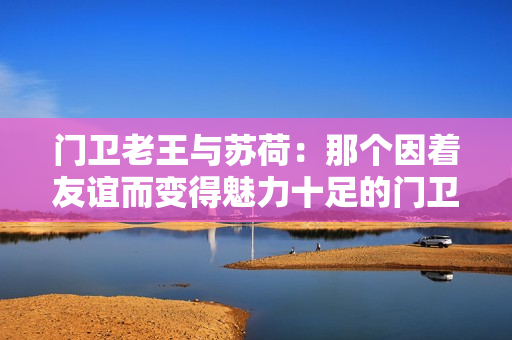 門衛老王與蘇荷：那個因著友誼而變得魅力十足的門衛故事