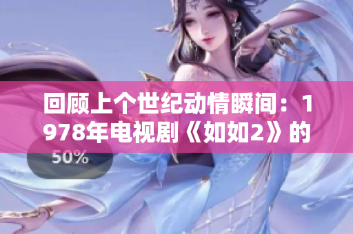 回顧上個世紀動情瞬間：1978年電視劇《如如2》的經典之旅