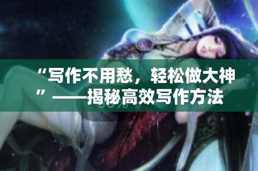 “寫作不用愁，輕松做大神”——揭秘高效寫作方法