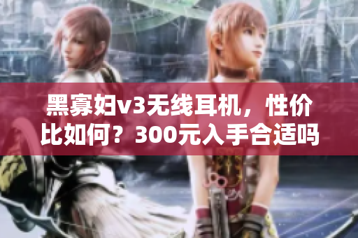 黑寡婦v3無線耳機，性價比如何？300元入手合適嗎？