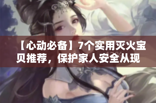 【心動必備】7個實用滅火寶貝推薦，保護家人安全從現在開始
