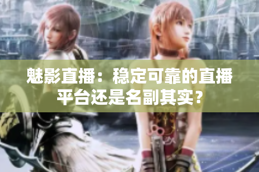 魅影直播：穩定可靠的直播平臺還是名副其實？