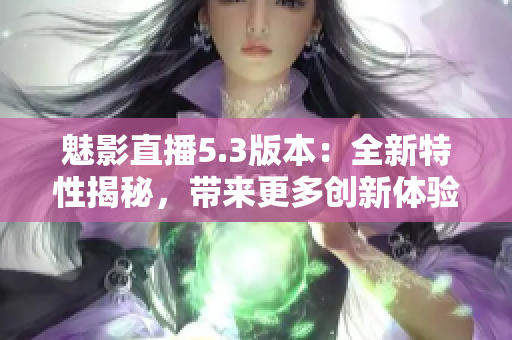 魅影直播5.3版本：全新特性揭秘，帶來更多創新體驗