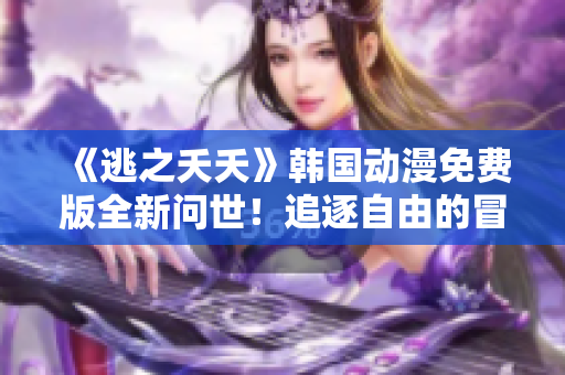 《逃之夭夭》韓國動漫免費版全新問世！追逐自由的冒險旅程即將展開