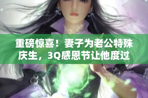 重磅驚喜！妻子為老公特殊慶生，3Q感恩節讓他度過難忘生日