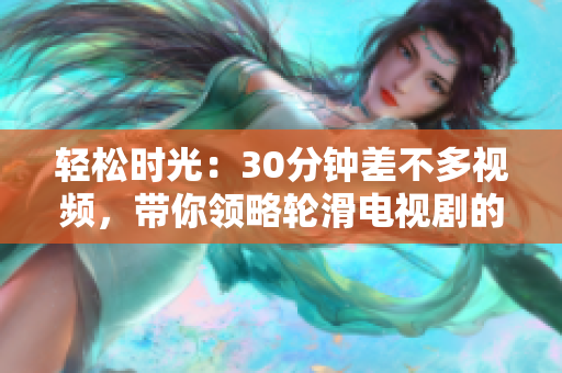 輕松時光：30分鐘差不多視頻，帶你領略輪滑電視劇的樂趣
