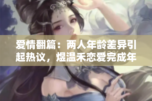 愛情翻篇：兩人年齡差異引起熱議，煜溫禾戀愛完成年下1∨1的突破