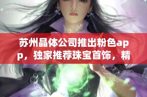 蘇州晶體公司推出粉色app，獨家推薦珠寶首飾，精致設計驚艷亮相(1)