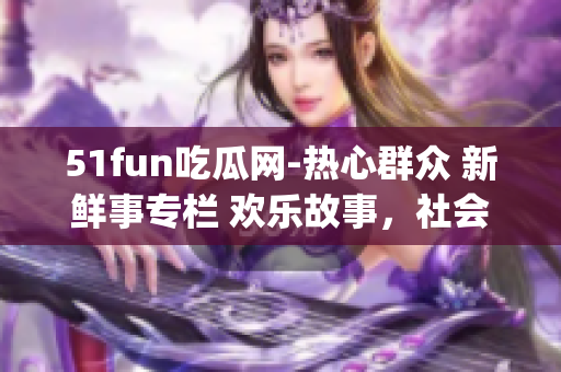 51fun吃瓜網-熱心群眾 新鮮事專欄 歡樂故事，社會熱點，點石成金(1)
