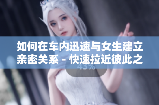 如何在車內迅速與女生建立親密關系 - 快速拉近彼此之間的距離