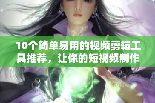10個(gè)簡(jiǎn)單易用的視頻剪輯工具推薦，讓你的短視頻制作更加容易