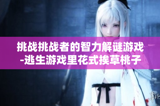 挑戰挑戰者的智力解謎游戲-逃生游戲里花式挨草桃子燈
