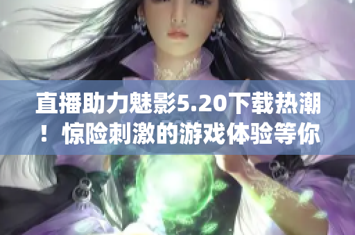 直播助力魅影5.20下載熱潮！驚險刺激的游戲體驗等你挑戰！(1)