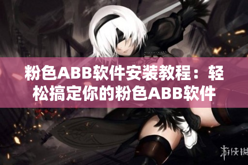 粉色ABB軟件安裝教程：輕松搞定你的粉色ABB軟件