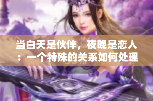 當白天是伙伴，夜晚是戀人：一個特殊的關系如何處理？