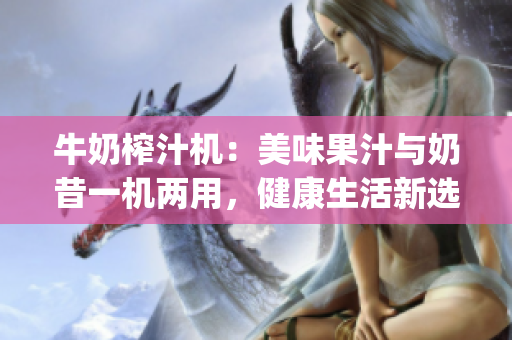 牛奶榨汁機(jī)：美味果汁與奶昔一機(jī)兩用，健康生活新選擇 (1)