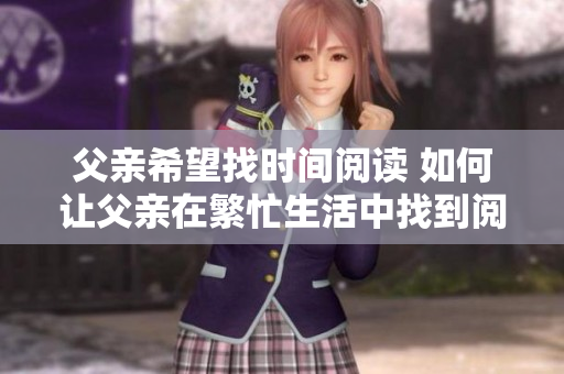 父親希望找時(shí)間閱讀 如何讓父親在繁忙生活中找到閱讀的樂趣