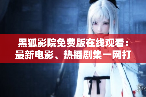 黑狐影院免費(fèi)版在線觀看：最新電影、熱播劇集一網(wǎng)打盡