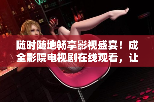 隨時(shí)隨地暢享影視盛宴！成全影院電視劇在線觀看，讓你不再錯(cuò)過任何精彩絕倫之作