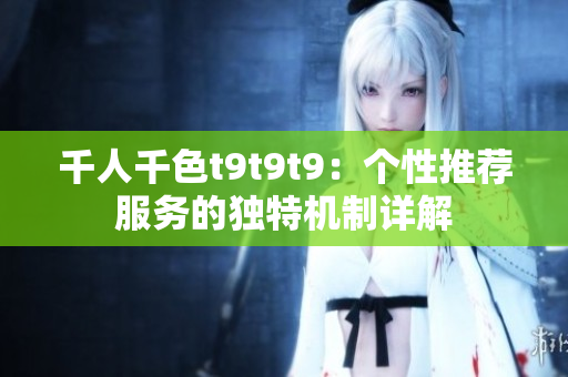 千人千色t9t9t9：個性推薦服務的獨特機制詳解