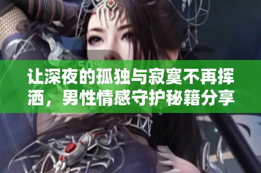 讓深夜的孤獨與寂寞不再揮灑，男性情感守護秘籍分享