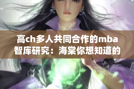 高ch多人共同合作的mba智庫研究：海棠你想知道的一切(1)