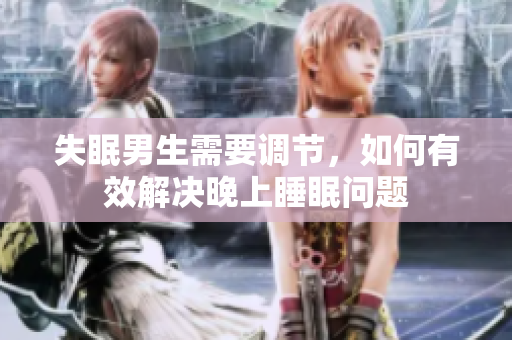 失眠男生需要調(diào)節(jié)，如何有效解決晚上睡眠問(wèn)題