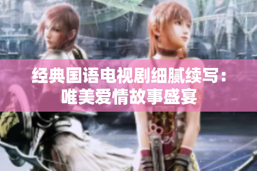 經典國語電視劇細膩續寫：唯美愛情故事盛宴