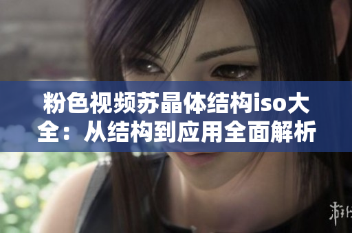 粉色視頻蘇晶體結(jié)構(gòu)iso大全：從結(jié)構(gòu)到應(yīng)用全面解析