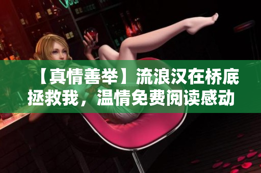 【真情善舉】流浪漢在橋底拯救我，溫情免費閱讀感動人心