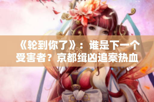 《輪到你了》：誰是下一個受害者？京都緝兇追案熱血重現