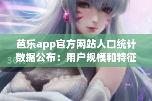 芭樂(lè)app官方網(wǎng)站人口統(tǒng)計(jì)數(shù)據(jù)公布：用戶規(guī)模和特征詳解(1)