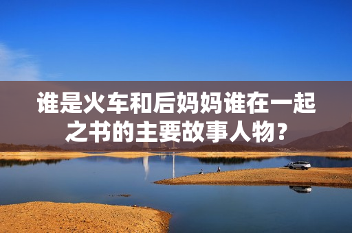 誰是火車和后媽媽誰在一起之書的主要故事人物？
