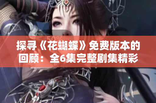 探尋《花蝴蝶》免費版本的回顧：全6集完整劇集精彩重現！