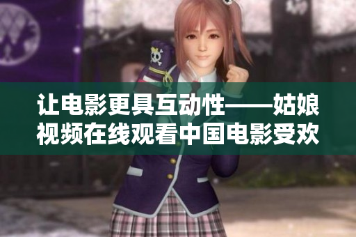 讓電影更具互動性——姑娘視頻在線觀看中國電影受歡迎的原因