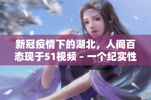 新冠疫情下的湖北，人間百態現于51視頻 – 一個紀實性視頻網站