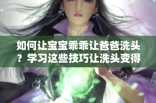 如何讓寶寶乖乖讓爸爸洗頭？學習這些技巧讓洗頭變得更容易！