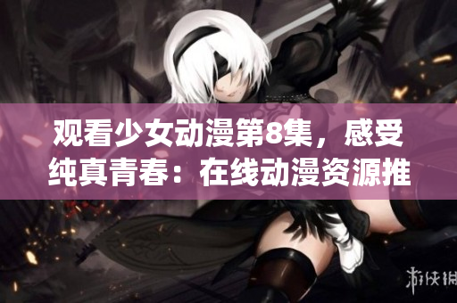 觀看少女動漫第8集，感受純真青春：在線動漫資源推薦(1)