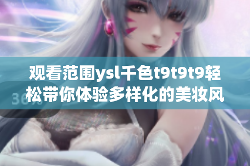 觀看范圍ysl千色t9t9t9輕松帶你體驗多樣化的美妝風格