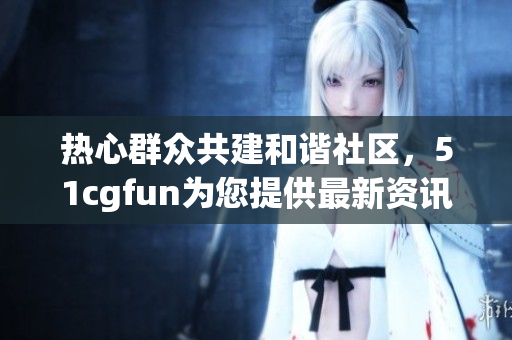 熱心群眾共建和諧社區，51cgfun為您提供最新資訊