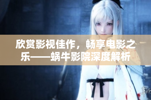 欣賞影視佳作，暢享電影之樂——蝸牛影院深度解析