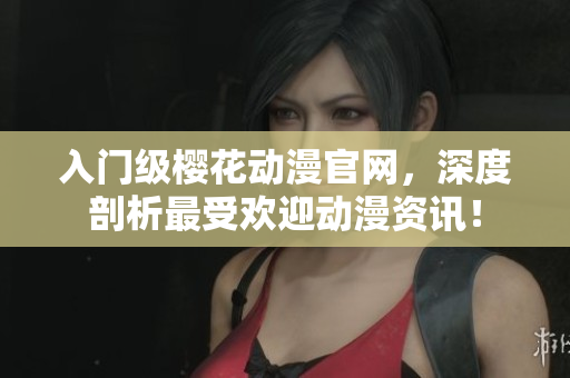 入門(mén)級(jí)櫻花動(dòng)漫官網(wǎng)，深度剖析最受歡迎動(dòng)漫資訊！