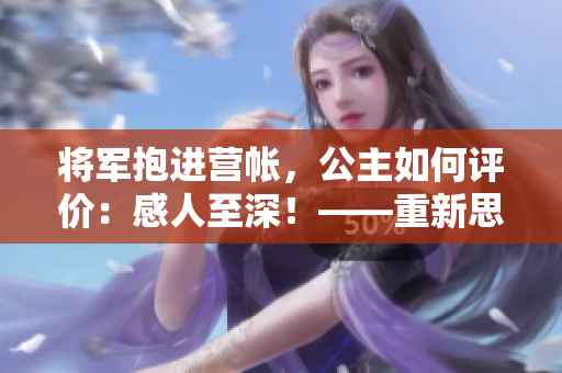 將軍抱進營帳，公主如何評價：感人至深！——重新思考歷史情節的啟示