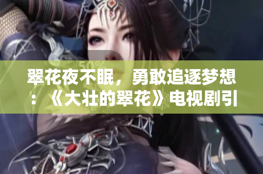 翠花夜不眠，勇敢追逐夢想：《大壯的翠花》電視劇引發關注