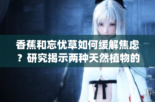 香蕉和忘憂草如何緩解焦慮？研究揭示兩種天然植物的鎮靜效果(1)